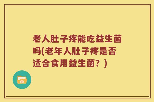 老人肚子疼能吃益生菌吗(老年人肚子疼是否适合食用益生菌？)