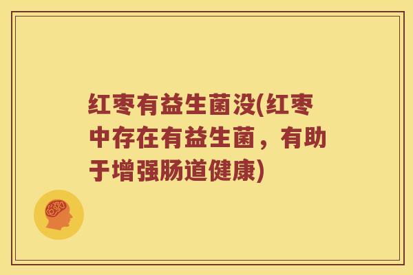 红枣有益生菌没(红枣中存在有益生菌，有助于增强肠道健康)