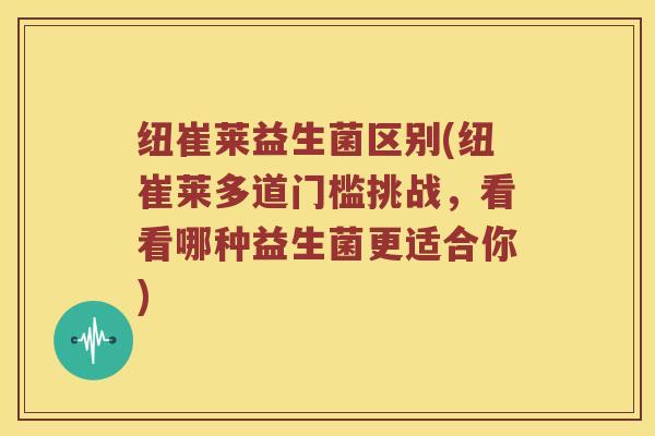 纽崔莱益生菌区别(纽崔莱多道门槛挑战，看看哪种益生菌更适合你)