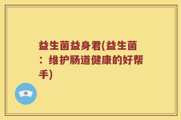 益生菌益身君(益生菌：维护肠道健康的好帮手)