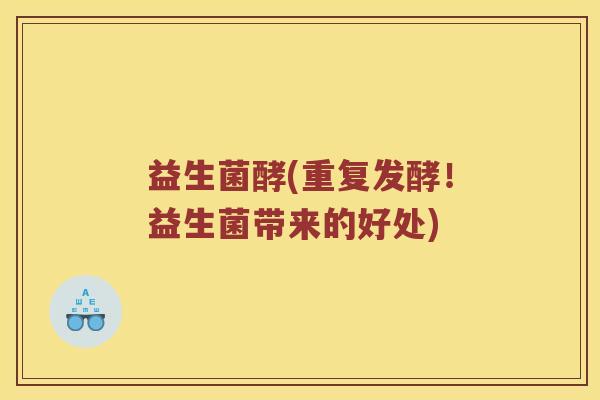 益生菌酵(重复发酵！益生菌带来的好处)