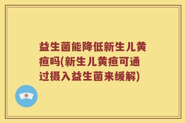 益生菌能降低新生儿黄疸吗(新生儿黄疸可通过摄入益生菌来缓解)