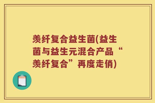 羡纤复合益生菌(益生菌与益生元混合产品“羡纤复合”再度走俏)