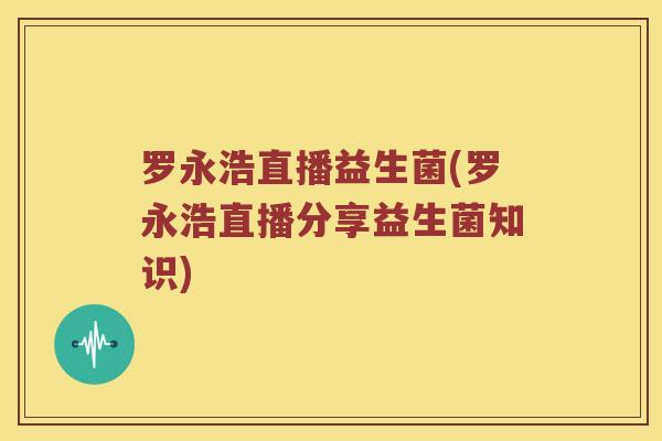 罗永浩直播益生菌(罗永浩直播分享益生菌知识)