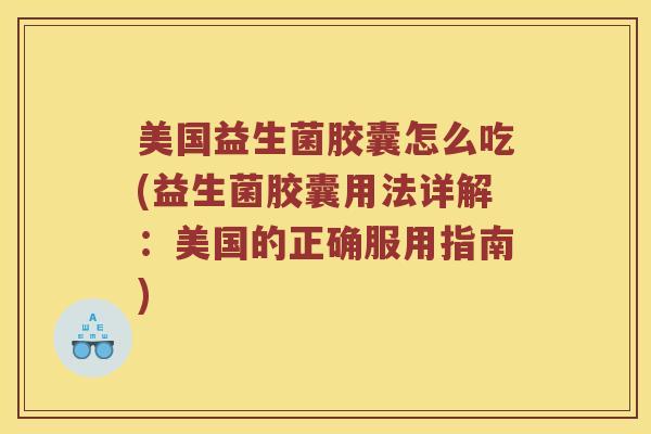 美国益生菌胶囊怎么吃(益生菌胶囊用法详解:美国的正确服用指南) 美国益生菌胶囊怎么吃(益生菌胶囊用法详解:美国的正确服用指南)