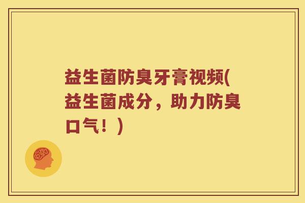 益生菌防臭牙膏视频(益生菌成分，助力防臭口气！)