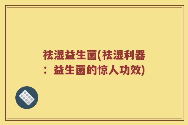 祛湿益生菌(祛湿利器:益生菌的惊人功效) 祛湿益生菌(祛湿利器:益生菌的惊人功效)
