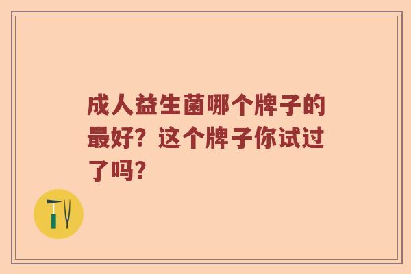 成人益生菌哪个牌子的好？这个牌子你试过了吗？