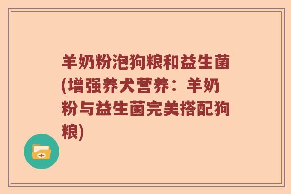 羊奶粉泡狗粮和益生菌(增强养犬营养：羊奶粉与益生菌完美搭配狗粮)