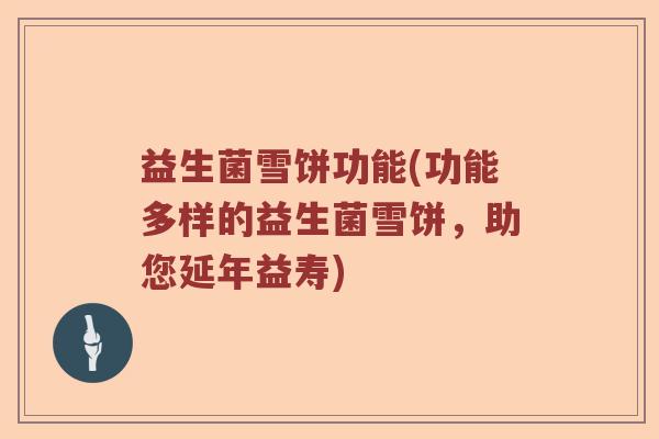 益生菌雪饼功能(功能多样的益生菌雪饼，助您延年益寿)