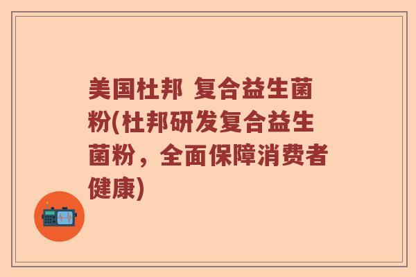 美国杜邦 复合益生菌粉(杜邦研发复合益生菌粉，全面保障消费者健康)