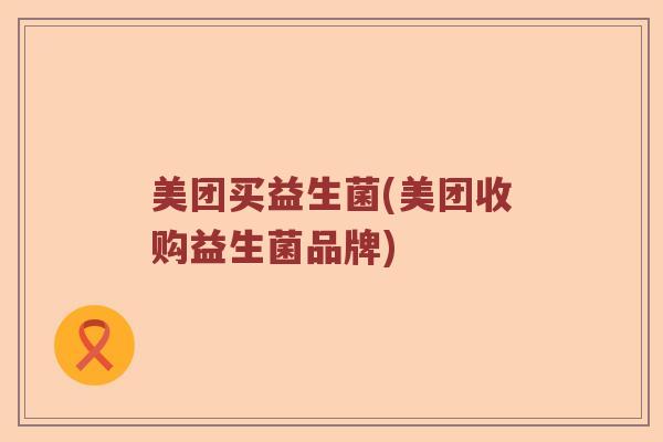 美团买益生菌(美团收购益生菌品牌)