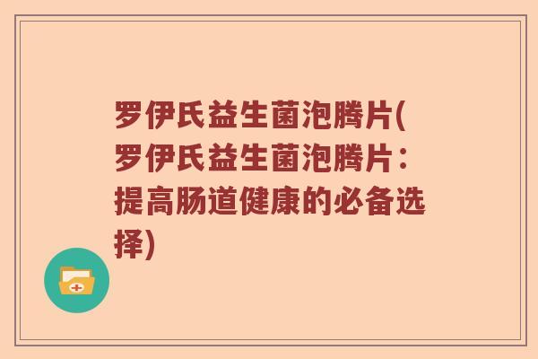 罗伊氏益生菌泡腾片(罗伊氏益生菌泡腾片：提高肠道健康的必备选择)