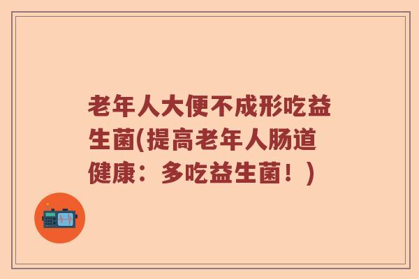 老年人大便不成形吃益生菌(提高老年人肠道健康：多吃益生菌！)