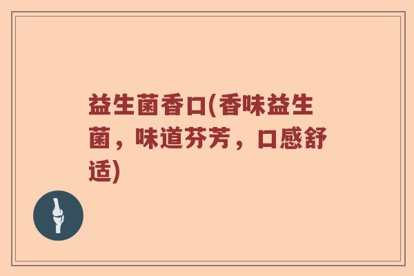 益生菌香口(香味益生菌,味道芬芳,口感舒适) 益生菌香口(香味益生菌,味道芬芳,口感舒适)