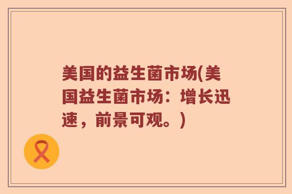 美国的益生菌市场(美国益生菌市场：增长迅速，前景可观。)