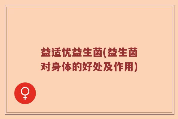 益适忧益生菌(益生菌对身体的好处及作用)