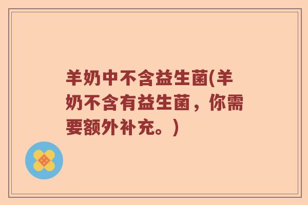 羊奶中不含益生菌(羊奶不含有益生菌,你需要额外补充。) 羊奶中不含益生菌(羊奶不含有益生菌,你需要额外补充。)