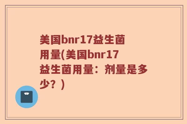 美国bnr17益生菌用量(美国bnr17益生菌用量:剂量是多少?) 美国bnr17益生菌用量(美国bnr17益生菌用量:剂量是多少?)
