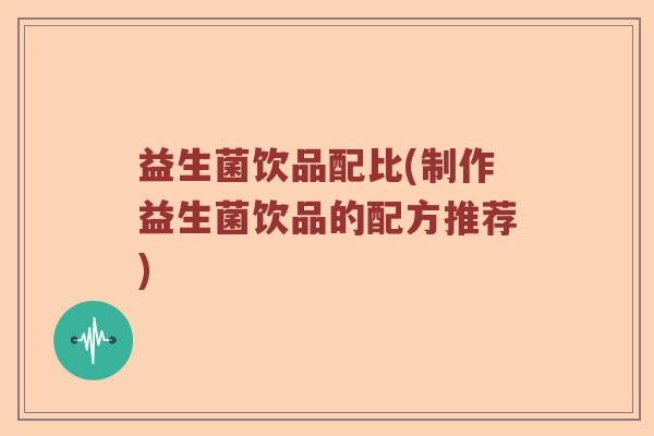 益生菌饮品配比(制作益生菌饮品的配方推荐) 益生菌饮品配比(制作益生菌饮品的配方推荐)