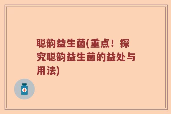聪韵益生菌(重点!探究聪韵益生菌的益处与用法) 聪韵益生菌(重点!探究聪韵益生菌的益处与用法)