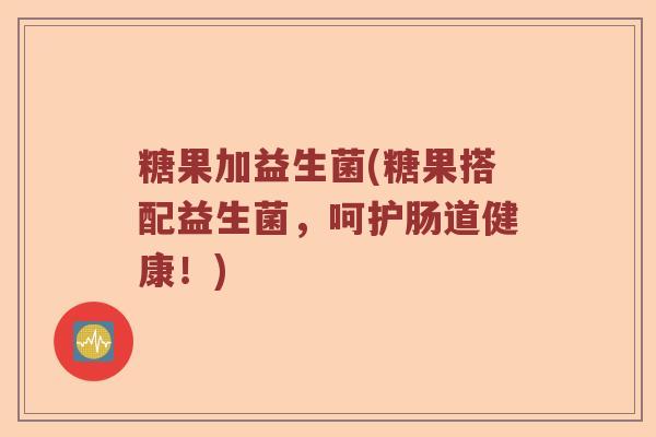 糖果加益生菌(糖果搭配益生菌，呵护肠道健康！)