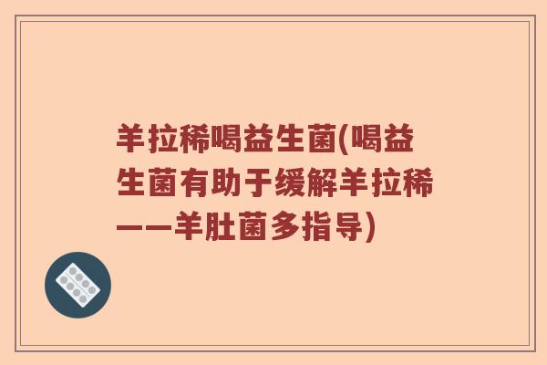 羊拉稀喝益生菌(喝益生菌有助于缓解羊拉稀——羊肚菌多指导)