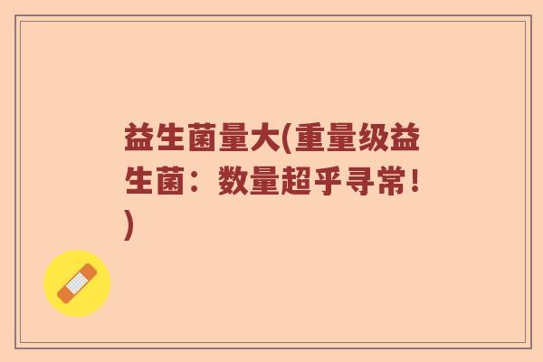 益生菌量大(重量级益生菌：数量超乎寻常！)