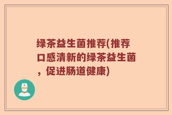 绿茶益生菌推荐(推荐口感清新的绿茶益生菌，促进肠道健康)