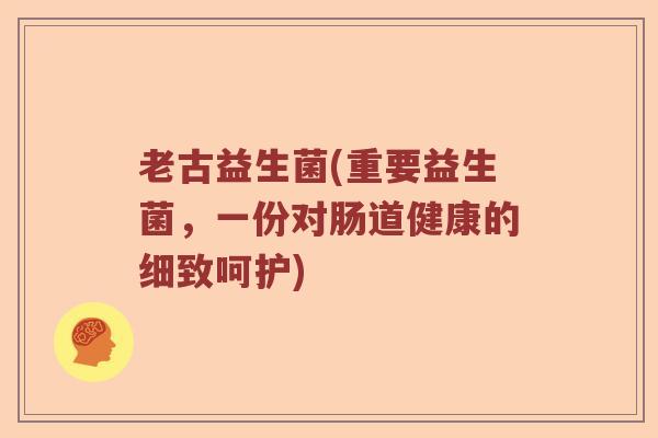 老古益生菌(重要益生菌，一份对肠道健康的细致呵护)