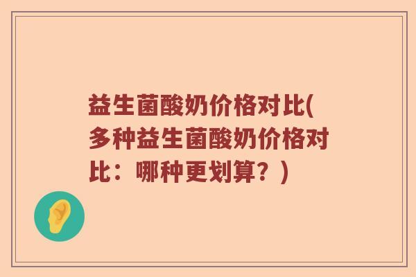 益生菌酸奶价格对比(多种益生菌酸奶价格对比：哪种更划算？)