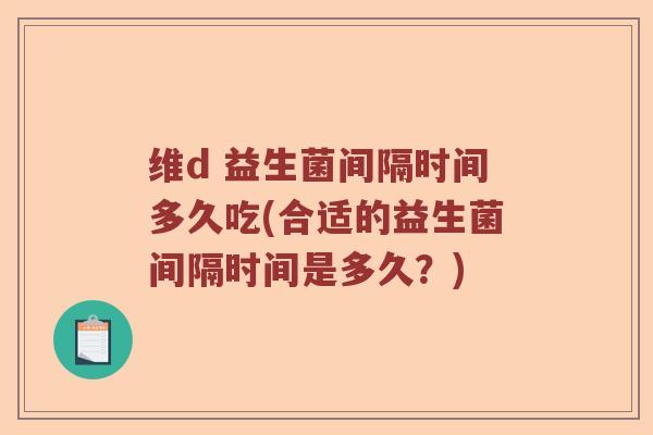 维d 益生菌间隔时间多久吃(合适的益生菌间隔时间是多久?) 维d 益生菌间隔时间多久吃(合适的益生菌间隔时间是多久?)