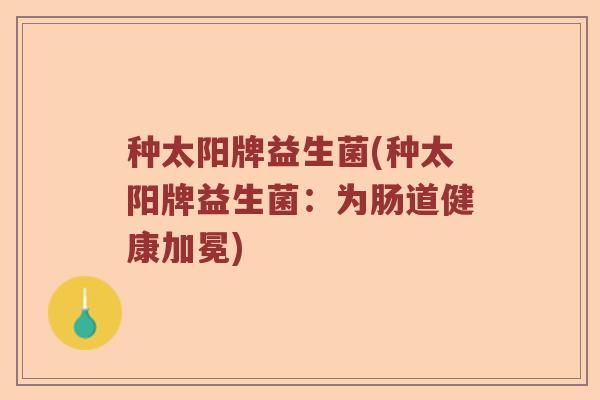 种太阳牌益生菌(种太阳牌益生菌：为肠道健康加冕)