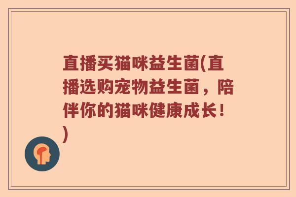 直播买猫咪益生菌(直播选购宠物益生菌，陪伴你的猫咪健康成长！)