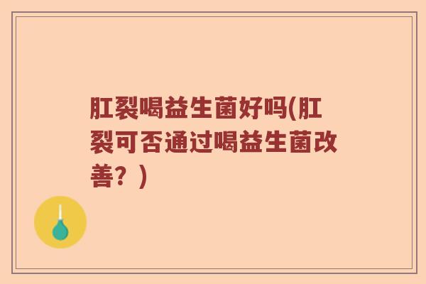 肛裂喝益生菌好吗(肛裂可否通过喝益生菌改善？)