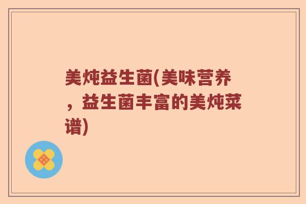 美炖益生菌(美味营养，益生菌丰富的美炖菜谱)