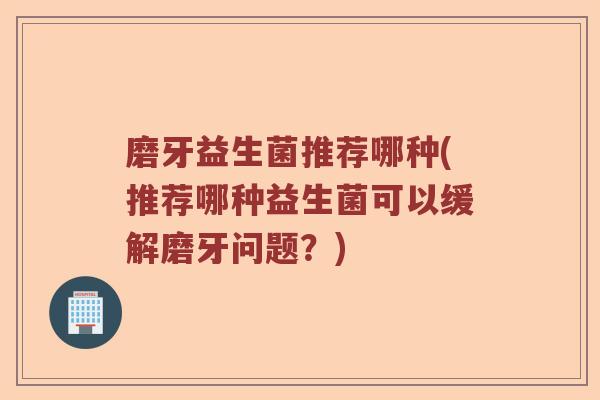 磨牙益生菌推荐哪种(推荐哪种益生菌可以缓解磨牙问题？)