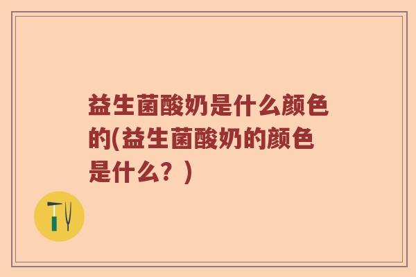 益生菌酸奶是什么颜色的(益生菌酸奶的颜色是什么？)
