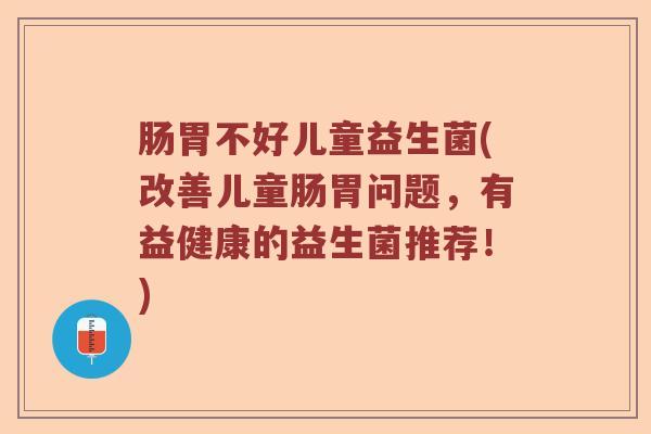 肠胃不好儿童益生菌(改善儿童肠胃问题，有益健康的益生菌推荐！)