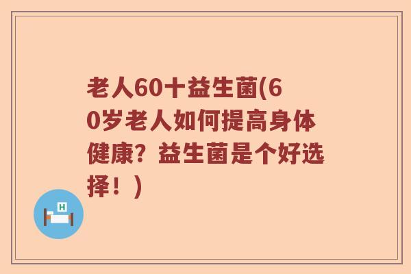 老人60十益生菌(60岁老人如何提高身体健康？益生菌是个好选择！)