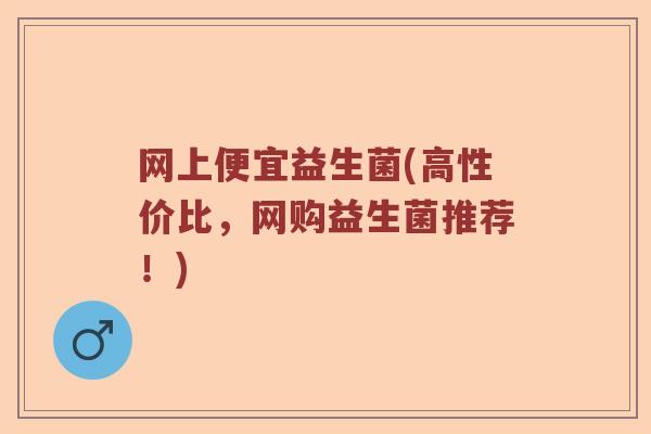 网上便宜益生菌(高性价比,网购益生菌推荐!) 网上便宜益生菌(高性价比,网购益生菌推荐!)