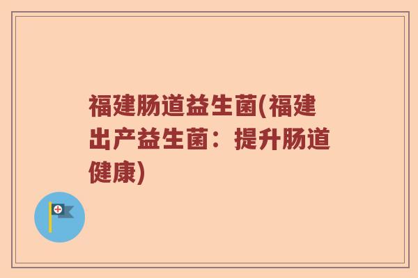 福建肠道益生菌(福建出产益生菌：提升肠道健康)