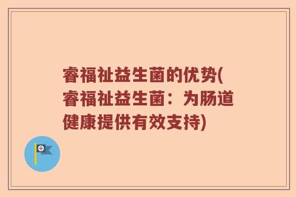 睿福祉益生菌的优势(睿福祉益生菌：为肠道健康提供有效支持)