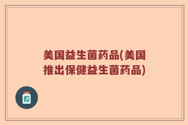 美国益生菌药品(美国推出保健益生菌药品)