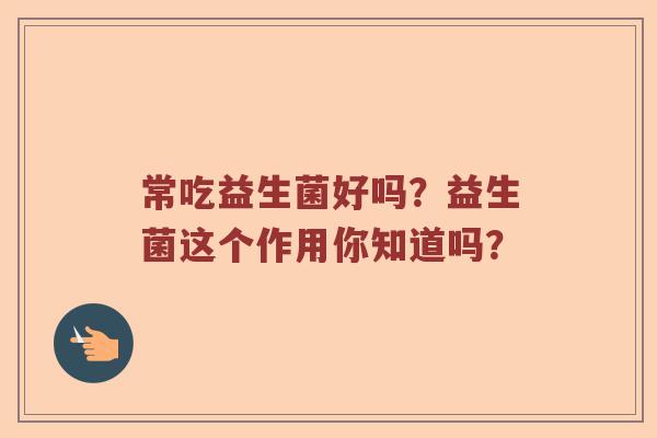 常吃益生菌好吗？益生菌这个作用你知道吗？