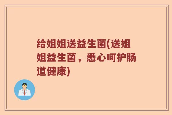 给姐姐送益生菌(送姐姐益生菌，悉心呵护肠道健康)