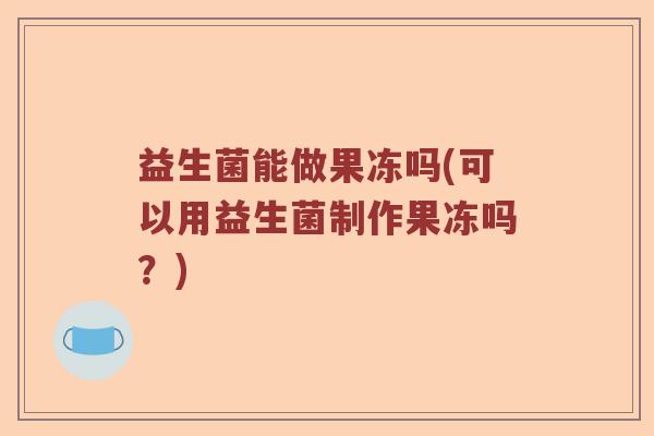 益生菌能做果冻吗(可以用益生菌制作果冻吗？)