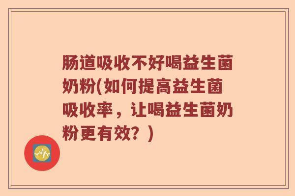 肠道吸收不好喝益生菌奶粉(如何提高益生菌吸收率，让喝益生菌奶粉更有效？)