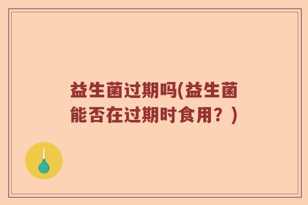 益生菌过期吗(益生菌能否在过期时食用？)