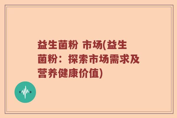 益生菌粉 市场(益生菌粉：探索市场需求及营养健康价值)
